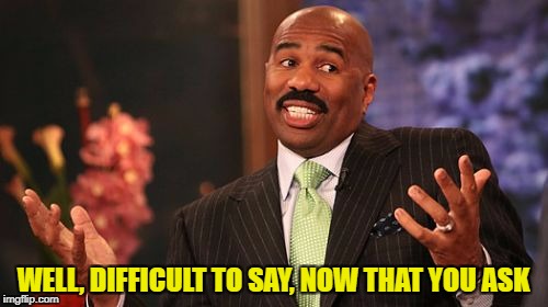 WELL, DIFFICULT TO SAY, NOW THAT YOU ASK | image tagged in memes,steve harvey | made w/ Imgflip meme maker