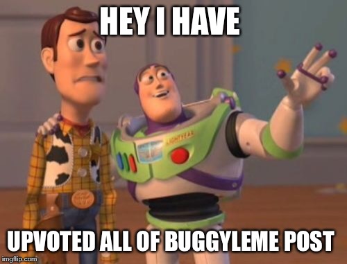 X, X Everywhere Meme | HEY I HAVE UPVOTED ALL OF BUGGYLEME POST | image tagged in memes,x x everywhere | made w/ Imgflip meme maker