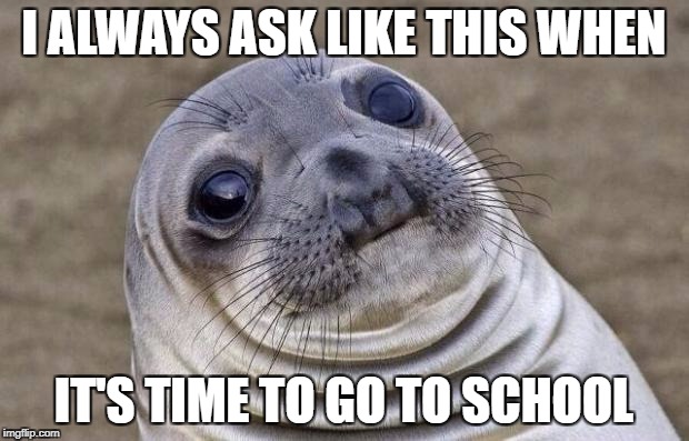 Awkward Moment Sealion Meme | I ALWAYS ASK LIKE THIS WHEN; IT'S TIME TO GO TO SCHOOL | image tagged in memes,awkward moment sealion | made w/ Imgflip meme maker
