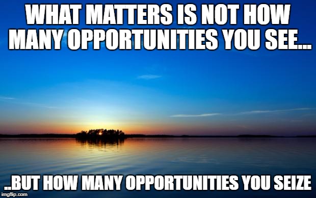 Inspirational Quote | WHAT MATTERS IS NOT HOW MANY OPPORTUNITIES YOU SEE... ..BUT HOW MANY OPPORTUNITIES YOU SEIZE | image tagged in inspirational quote | made w/ Imgflip meme maker