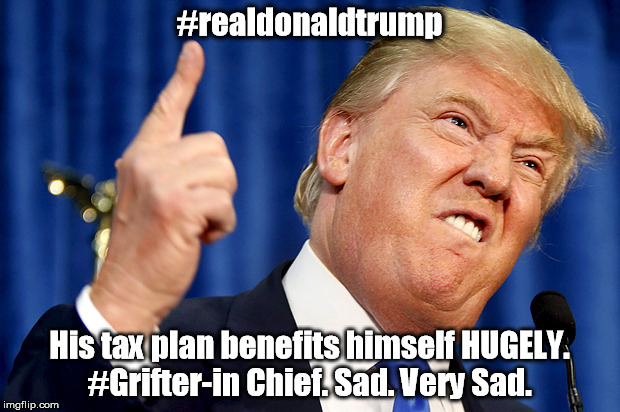 Donald Trump | #realdonaldtrump; His tax plan benefits himself HUGELY. #Grifter-in Chief. Sad. Very Sad. | image tagged in donald trump | made w/ Imgflip meme maker