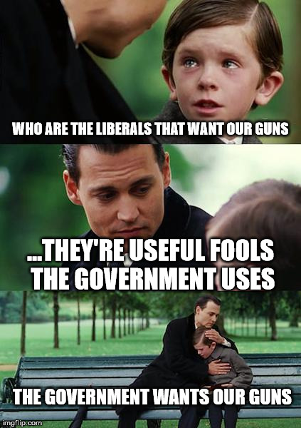 Finding Neverland Meme | WHO ARE THE LIBERALS THAT WANT OUR GUNS; ...THEY'RE USEFUL FOOLS THE GOVERNMENT USES; THE GOVERNMENT WANTS OUR GUNS | image tagged in memes,finding neverland | made w/ Imgflip meme maker