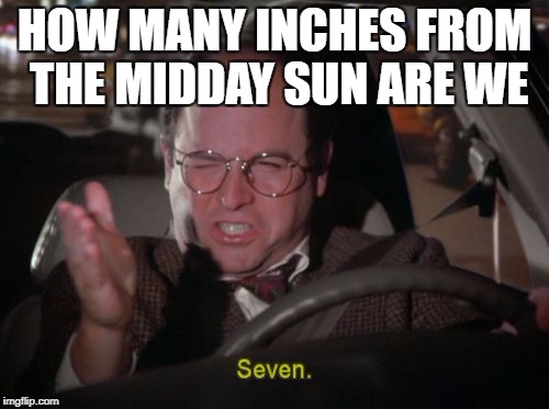 HOW MANY INCHES FROM THE MIDDAY SUN ARE WE | image tagged in georgecostanzaseven | made w/ Imgflip meme maker