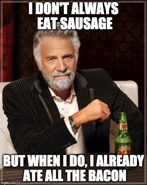 Title of my bio. | I DON'T ALWAYS EAT SAUSAGE; BUT WHEN I DO, I ALREADY ATE ALL THE BACON | image tagged in memes,the most interesting man in the world,bacon,sausage | made w/ Imgflip meme maker