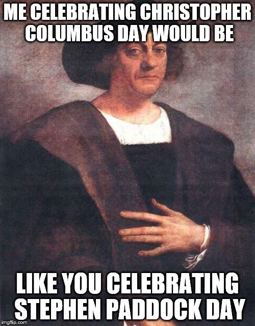Christopher Columbus | ME CELEBRATING CHRISTOPHER COLUMBUS DAY WOULD BE; LIKE YOU CELEBRATING STEPHEN PADDOCK DAY | image tagged in christopher columbus | made w/ Imgflip meme maker