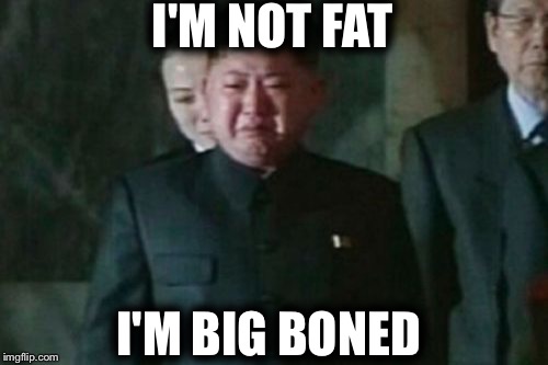 Kim Jong Un Sad Meme | I'M NOT FAT; I'M BIG BONED | image tagged in memes,kim jong un sad | made w/ Imgflip meme maker