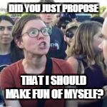 DID YOU JUST PROPOSE THAT I SHOULD MAKE FUN OF MYSELF? | made w/ Imgflip meme maker