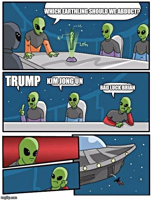 Alien Meeting Suggestion | WHICH EARTHLING SHOULD WE ABDUCT? TRUMP; KIM JONG UN; BAD LUCK BRIAN | image tagged in memes,alien meeting suggestion | made w/ Imgflip meme maker