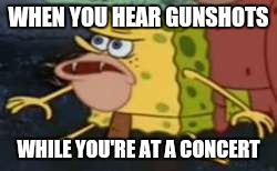 Spongegar | WHEN YOU HEAR GUNSHOTS; WHILE YOU'RE AT A CONCERT | image tagged in memes,spongegar | made w/ Imgflip meme maker