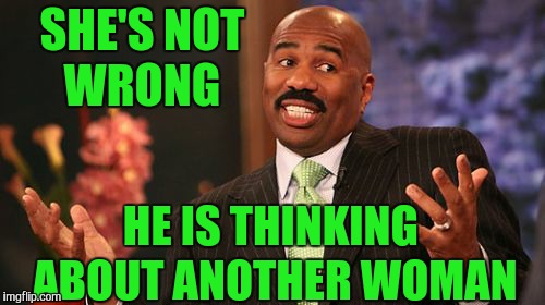 Steve Harvey Meme | SHE'S NOT WRONG HE IS THINKING ABOUT ANOTHER WOMAN | image tagged in memes,steve harvey | made w/ Imgflip meme maker