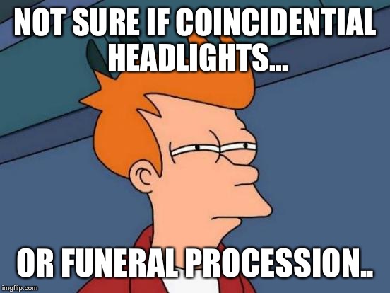 Futurama Fry Meme | NOT SURE IF COINCIDENTIAL HEADLIGHTS... OR FUNERAL PROCESSION.. | image tagged in memes,futurama fry | made w/ Imgflip meme maker