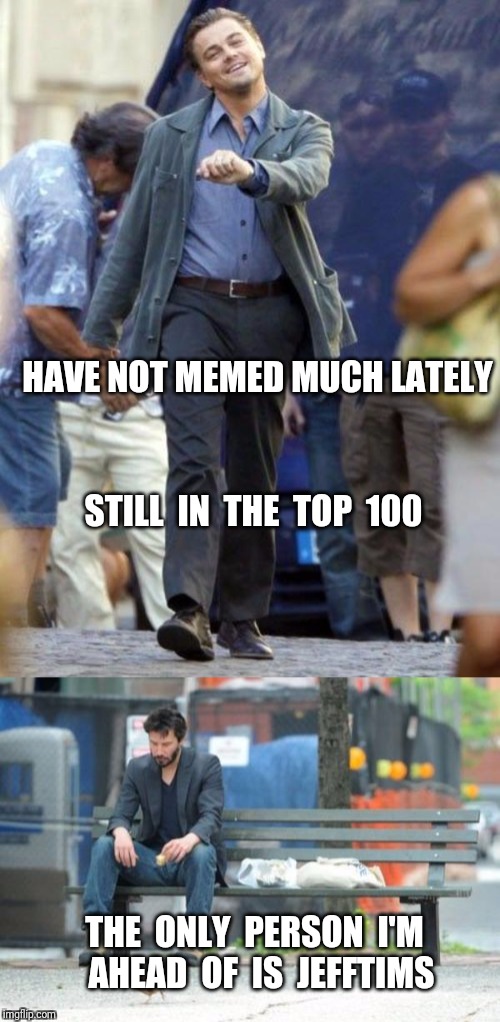 #99 and holding for now | HAVE NOT MEMED MUCH LATELY; STILL  IN  THE  TOP  100; THE  ONLY  PERSON  I'M  AHEAD  OF  IS  JEFFTIMS | image tagged in jefftims,top 100,imgflip | made w/ Imgflip meme maker