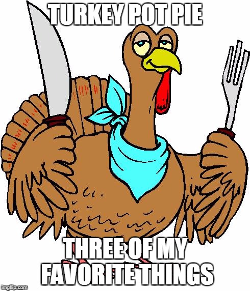 Turkey Utencils | TURKEY POT PIE; THREE OF MY FAVORITE THINGS | image tagged in turkey utencils | made w/ Imgflip meme maker