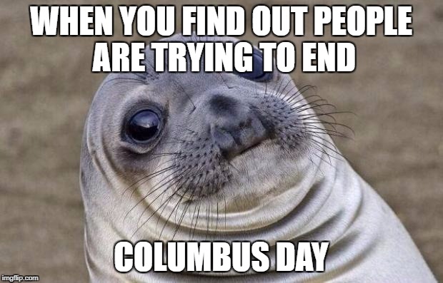 Awkward Moment Sealion Meme | WHEN YOU FIND OUT PEOPLE ARE TRYING TO END; COLUMBUS DAY | image tagged in memes,awkward moment sealion | made w/ Imgflip meme maker
