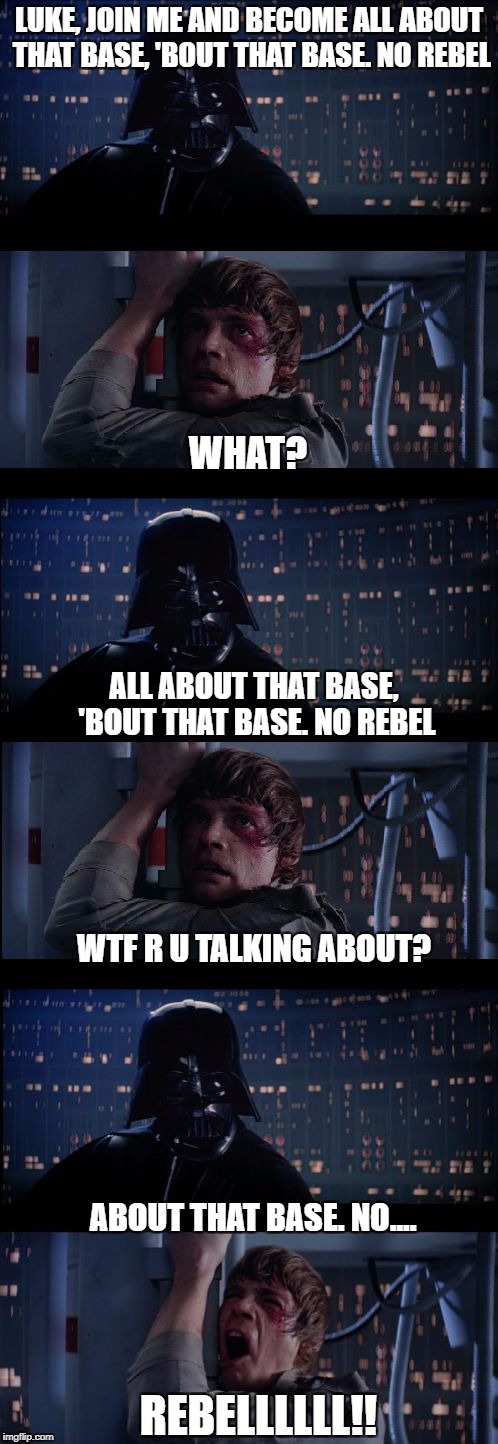 Darth Dad Joke | LUKE, JOIN ME AND BECOME ALL ABOUT THAT BASE, 'BOUT THAT BASE. NO REBEL; WHAT? ALL ABOUT THAT BASE, 'BOUT THAT BASE. NO REBEL; WTF R U TALKING ABOUT? ABOUT THAT BASE. NO.... REBELLLLLL!! | image tagged in star wars no no 2,star wars no,all about that bass,meghan trainor,darth vader,dad joke | made w/ Imgflip meme maker