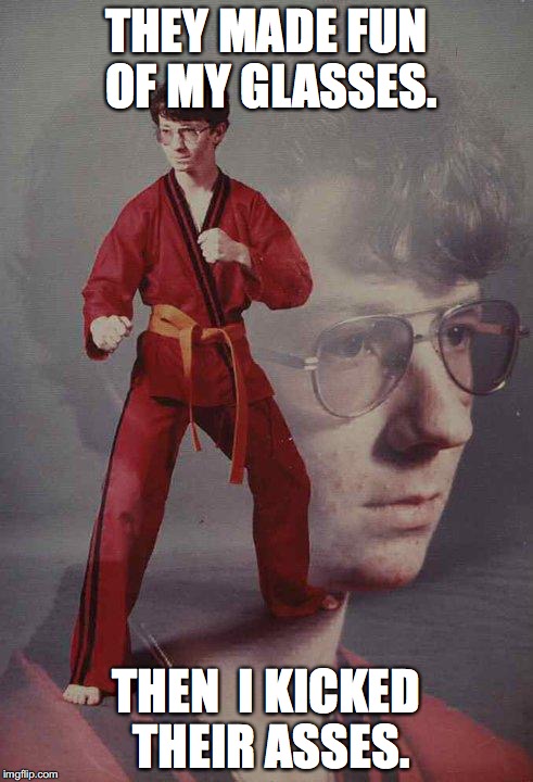 Karate Kyle Meme | THEY MADE FUN OF MY GLASSES. THEN  I KICKED THEIR ASSES. | image tagged in memes,karate kyle | made w/ Imgflip meme maker
