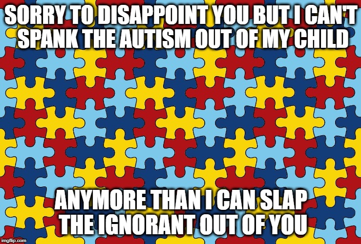 SORRY TO DISAPPOINT YOU BUT I CAN'T SPANK THE AUTISM OUT OF MY CHILD; ANYMORE THAN I CAN SLAP THE IGNORANT OUT OF YOU | image tagged in autism,ignorant people,stupid people | made w/ Imgflip meme maker
