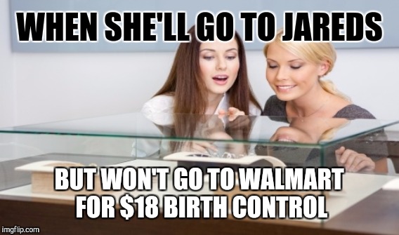 BIRTH CONTROL | WHEN SHE'LL GO TO JAREDS; BUT WON'T GO TO WALMART FOR $18 BIRTH CONTROL | image tagged in memes,gifs,funny | made w/ Imgflip meme maker