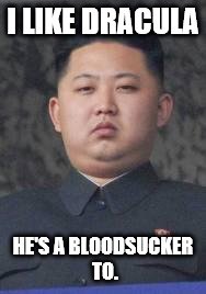 Kim Jong Un | I LIKE DRACULA; HE'S A BLOODSUCKER TO. | image tagged in kim jong un | made w/ Imgflip meme maker