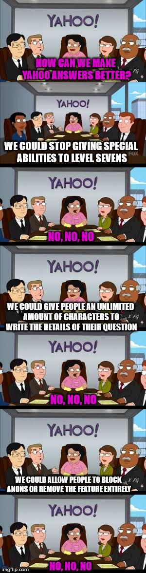 HOW CAN WE MAKE YAHOO ANSWERS BETTER? WE COULD STOP GIVING SPECIAL ABILITIES TO LEVEL SEVENS; NO, NO, NO; WE COULD GIVE PEOPLE AN UNLIMITED AMOUNT OF CHARACTERS TO WRITE THE DETAILS OF THEIR QUESTION; NO, NO, NO; WE COULD ALLOW PEOPLE TO BLOCK ANONS OR REMOVE THE FEATURE ENTIRELY; NO, NO, NO | image tagged in yahoo,family guy,consuela | made w/ Imgflip meme maker