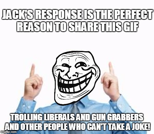JACK'S RESPONSE IS THE PERFECT REASON TO SHARE THIS GIF TROLLING LIBERALS AND GUN GRABBERS AND OTHER PEOPLE WHO CAN'T TAKE A JOKE! | made w/ Imgflip meme maker