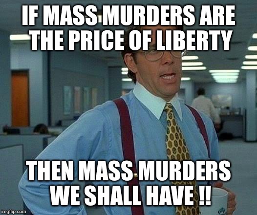 That Would Be Great Meme | IF MASS MURDERS ARE THE PRICE OF LIBERTY THEN MASS MURDERS WE SHALL HAVE !! | image tagged in memes,that would be great | made w/ Imgflip meme maker