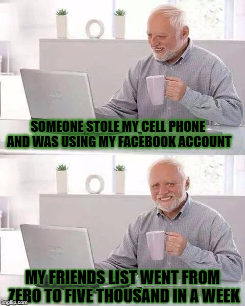 Hide the Pain Harold Meme | SOMEONE STOLE MY CELL PHONE AND WAS USING MY FACEBOOK ACCOUNT; MY FRIENDS LIST WENT FROM ZERO TO FIVE THOUSAND IN A WEEK | image tagged in memes,hide the pain harold | made w/ Imgflip meme maker