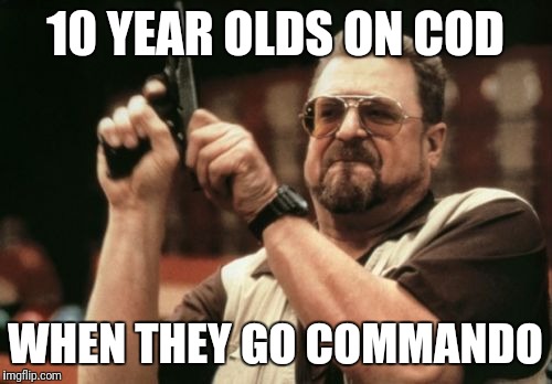 Am I The Only One Around Here Meme | 10 YEAR OLDS ON COD; WHEN THEY GO COMMANDO | image tagged in memes,am i the only one around here | made w/ Imgflip meme maker