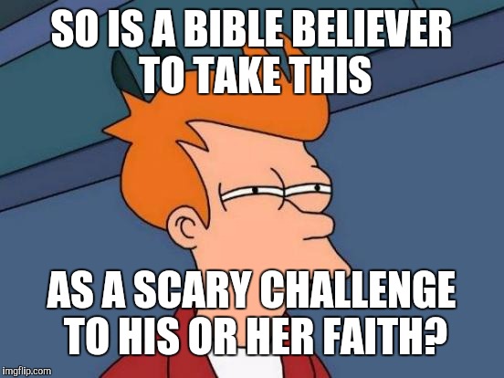 Futurama Fry Meme | SO IS A BIBLE BELIEVER TO TAKE THIS AS A SCARY CHALLENGE TO HIS OR HER FAITH? | image tagged in memes,futurama fry | made w/ Imgflip meme maker