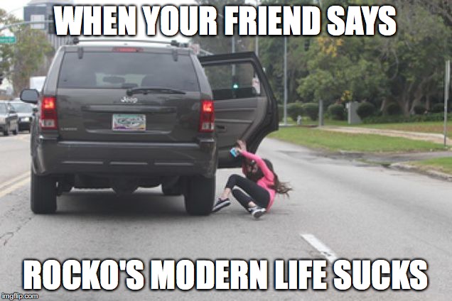 Kicked Out of Car | WHEN YOUR FRIEND SAYS; ROCKO'S MODERN LIFE SUCKS | image tagged in kicked out of car | made w/ Imgflip meme maker
