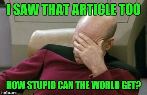 Captain Picard Facepalm Meme | I SAW THAT ARTICLE TOO HOW STUPID CAN THE WORLD GET? | image tagged in memes,captain picard facepalm | made w/ Imgflip meme maker