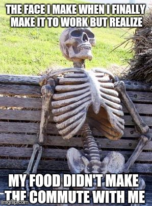 Waiting Skeleton Meme | THE FACE I MAKE WHEN I FINALLY MAKE IT TO WORK BUT REALIZE; MY FOOD DIDN'T MAKE THE COMMUTE WITH ME | image tagged in memes,waiting skeleton | made w/ Imgflip meme maker