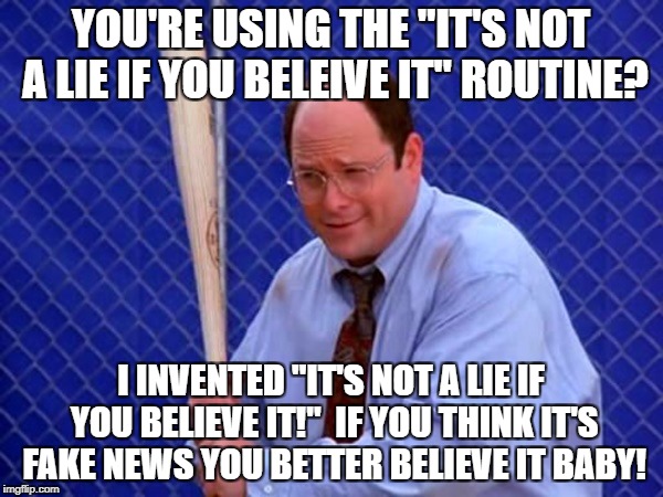 Costanza vs. Trump | YOU'RE USING THE "IT'S NOT A LIE IF YOU BELEIVE IT" ROUTINE? I INVENTED "IT'S NOT A LIE IF YOU BELIEVE IT!"  IF YOU THINK IT'S FAKE NEWS YOU BETTER BELIEVE IT BABY! | image tagged in george costanza - in six games,fake news,donald trump,seinfeld | made w/ Imgflip meme maker