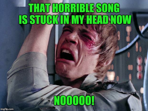 THAT HORRIBLE SONG IS STUCK IN MY HEAD NOW NOOOOO! | made w/ Imgflip meme maker