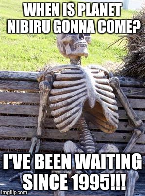 Waiting Skeleton Meme | WHEN IS PLANET NIBIRU GONNA COME? I'VE BEEN WAITING SINCE 1995!!! | image tagged in memes,waiting skeleton | made w/ Imgflip meme maker