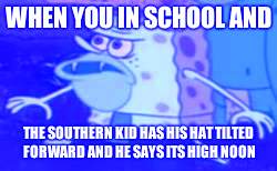 Spongegar | WHEN YOU IN SCHOOL AND; THE SOUTHERN KID HAS HIS HAT TILTED FORWARD AND HE SAYS ITS HIGH NOON | image tagged in memes,spongegar | made w/ Imgflip meme maker