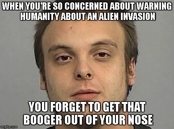 Alien booger invasion!!! | WHEN YOU'RE SO CONCERNED ABOUT WARNING HUMANITY ABOUT AN ALIEN INVASION; YOU FORGET TO GET THAT BOOGER OUT OF YOUR NOSE | image tagged in aliens,time travel,booger,drunk,warning | made w/ Imgflip meme maker