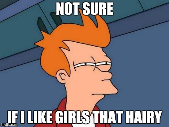 Futurama Fry Meme | NOT SURE IF I LIKE GIRLS THAT HAIRY | image tagged in memes,futurama fry | made w/ Imgflip meme maker