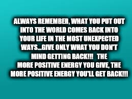 teal color.jpg | ALWAYS REMEMBER, WHAT YOU PUT OUT INTO THE WORLD COMES BACK INTO YOUR LIFE IN THE MOST UNEXPECTED WAYS...GIVE ONLY WHAT YOU DON'T MIND GETTING BACK!!!   THE MORE POSITIVE ENERGY YOU GIVE, THE MORE POSITIVE ENERGY YOU'LL GET BACK!!! | image tagged in teal colorjpg | made w/ Imgflip meme maker