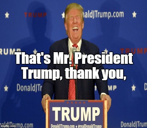 That's Mr. President Trump, thank you, | made w/ Imgflip meme maker