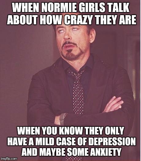 Face You Make Robert Downey Jr Meme | WHEN NORMIE GIRLS TALK ABOUT HOW CRAZY THEY ARE; WHEN YOU KNOW THEY ONLY HAVE A MILD CASE OF DEPRESSION AND MAYBE SOME ANXIETY | image tagged in memes,face you make robert downey jr | made w/ Imgflip meme maker