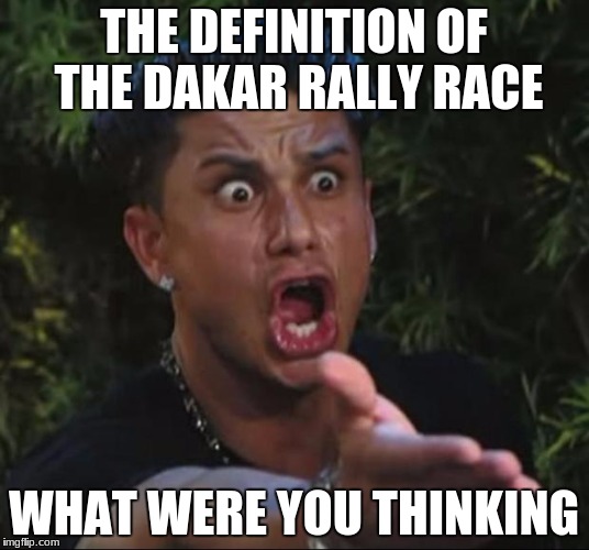 DJ Pauly D | THE DEFINITION OF THE DAKAR RALLY RACE; WHAT WERE YOU THINKING | image tagged in memes,dj pauly d | made w/ Imgflip meme maker