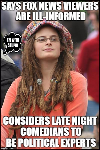 College Liberal Meme | SAYS FOX NEWS VIEWERS ARE ILL-INFORMED; CONSIDERS LATE NIGHT COMEDIANS TO BE POLITICAL EXPERTS | image tagged in memes,college liberal,libtard,liberal logic,liberal hypocrisy,goofy stupid liberal college student | made w/ Imgflip meme maker