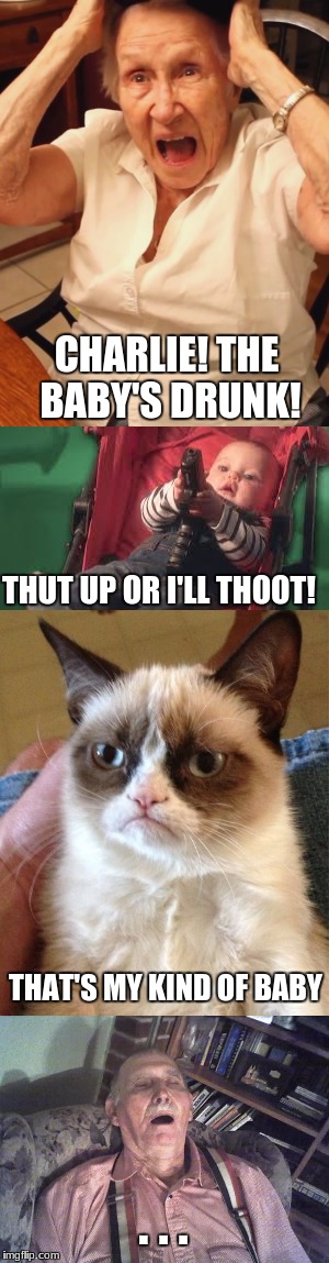 THE BABY'S DRUNK! | CHARLIE! THE BABY'S DRUNK! THUT UP OR I'LL THOOT! THAT'S MY KIND OF BABY; . . . | image tagged in drunk baby,grumpy cat,gun,baby,funny memes,too funny | made w/ Imgflip meme maker