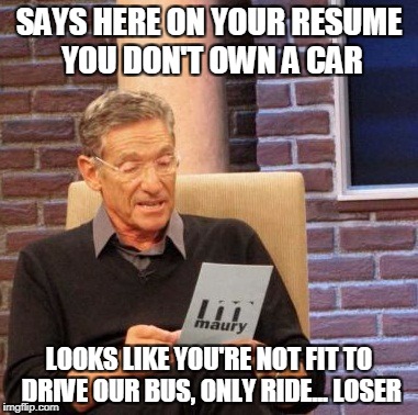 Maury Lie Detector Meme | SAYS HERE ON YOUR RESUME YOU DON'T OWN A CAR LOOKS LIKE YOU'RE NOT FIT TO DRIVE OUR BUS, ONLY RIDE... LOSER | image tagged in memes,maury lie detector | made w/ Imgflip meme maker