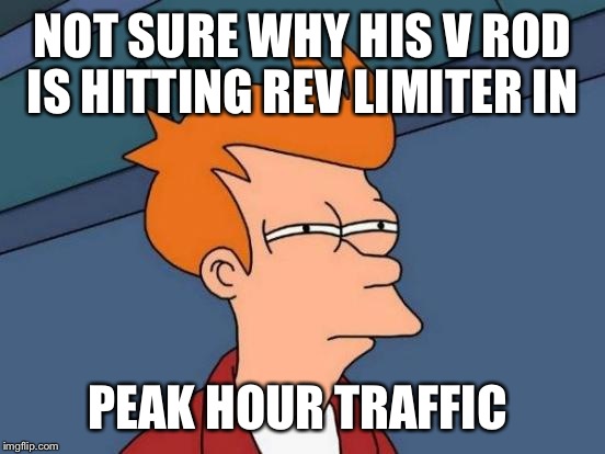 Futurama Fry Meme | NOT SURE WHY HIS V ROD IS HITTING REV LIMITER IN; PEAK HOUR TRAFFIC | image tagged in memes,futurama fry | made w/ Imgflip meme maker