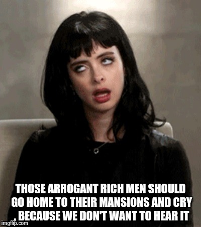 THOSE ARROGANT RICH MEN SHOULD GO HOME TO THEIR MANSIONS AND CRY , BECAUSE WE DON'T WANT TO HEAR IT | image tagged in kristen ritter | made w/ Imgflip meme maker