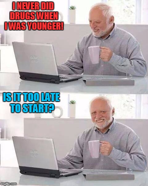 Past Regrets | I NEVER DID DRUGS WHEN I WAS YOUNGER! IS IT TOO LATE TO START? | image tagged in memes,hide the pain harold | made w/ Imgflip meme maker