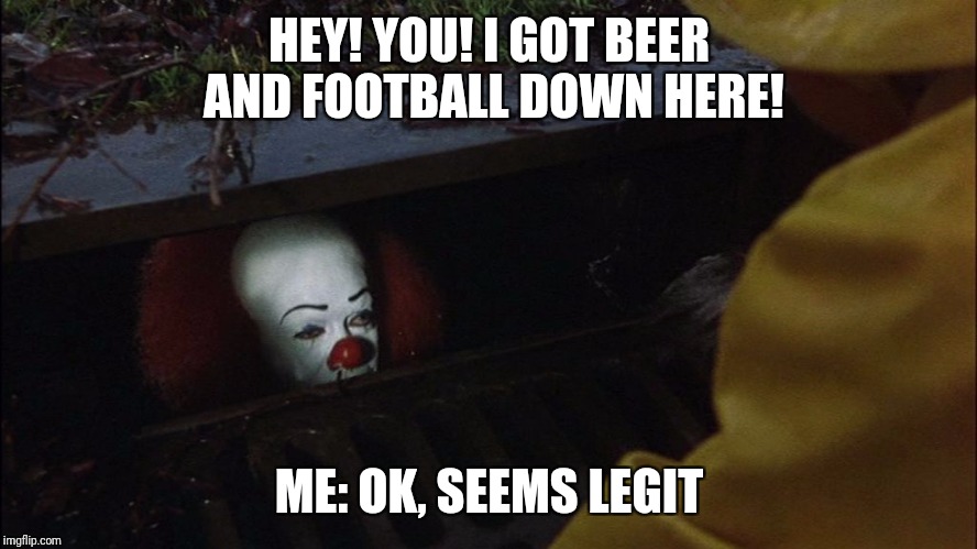 it clown in sewer | HEY! YOU! I GOT BEER AND FOOTBALL DOWN HERE! ME: OK, SEEMS LEGIT | image tagged in it clown in sewer | made w/ Imgflip meme maker