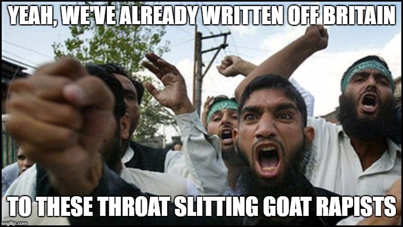 YEAH, WE'VE ALREADY WRITTEN OFF BRITAIN TO THESE THROAT SLITTING GOAT RAPISTS | made w/ Imgflip meme maker